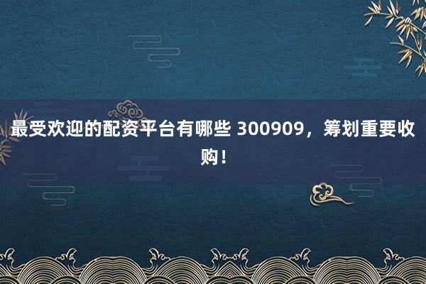 最受欢迎的配资平台有哪些 300909，筹划重要收购！