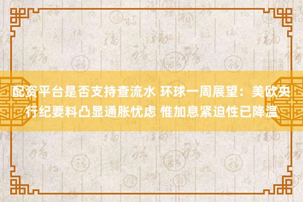 配资平台是否支持查流水 环球一周展望：美欧央行纪要料凸显通胀忧虑 惟加息紧迫性已降温