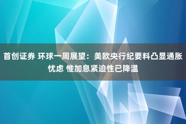 首创证券 环球一周展望：美欧央行纪要料凸显通胀忧虑 惟加息紧迫性已降温
