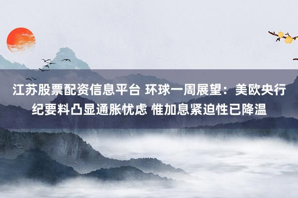 江苏股票配资信息平台 环球一周展望：美欧央行纪要料凸显通胀忧虑 惟加息紧迫性已降温