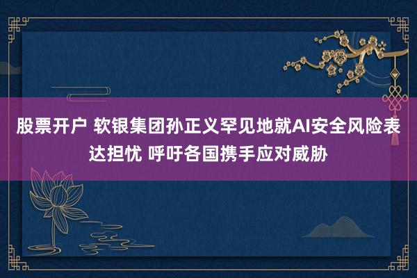 股票开户 软银集团孙正义罕见地就AI安全风险表达担忧 呼吁各国携手应对威胁