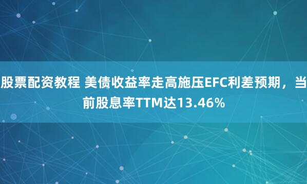 股票配资教程 美债收益率走高施压EFC利差预期，当前股息率TTM达13.46%
