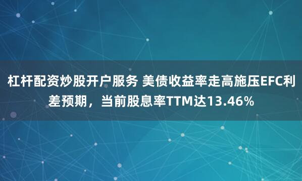 杠杆配资炒股开户服务 美债收益率走高施压EFC利差预期，当前股息率TTM达13.46%
