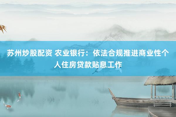 苏州炒股配资 农业银行：依法合规推进商业性个人住房贷款贴息工作