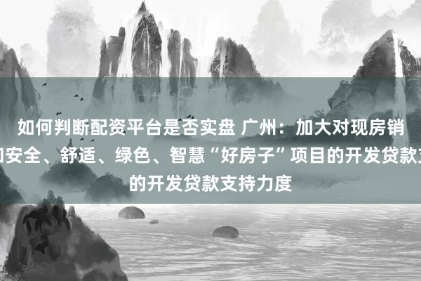 如何判断配资平台是否实盘 广州：加大对现房销售项目和安全、舒适、绿色、智慧“好房子”项目的开发贷款支持力度