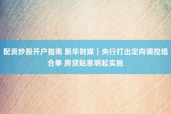 配资炒股开户指南 新华财媒｜央行打出定向调控组合拳 房贷贴息明起实施