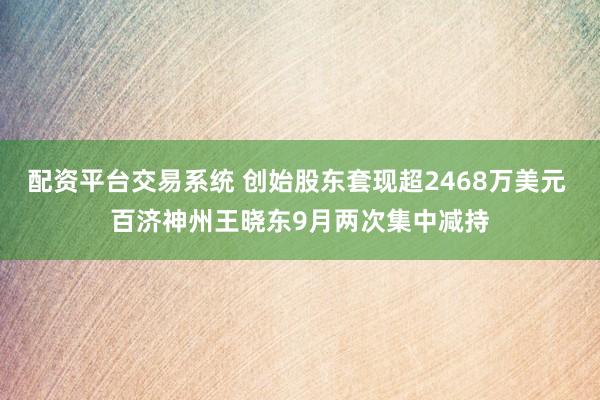 配资平台交易系统 创始股东套现超2468万美元 百济神州王晓东9月两次集中减持