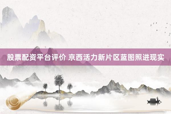 股票配资平台评价 京西活力新片区蓝图照进现实
