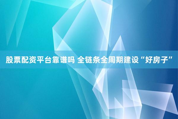 股票配资平台靠谱吗 全链条全周期建设“好房子”
